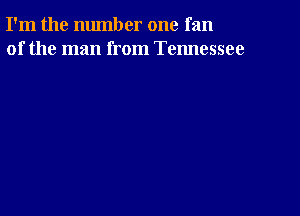 I'm the number one fan
of the man from Tennessee