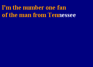 I'm the number one fan
of the man from Tennessee