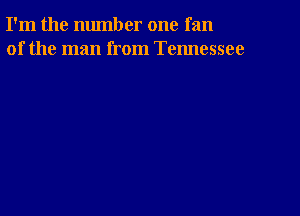 I'm the number one fan
of the man from Tennessee