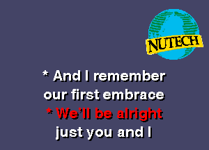  And I remember
our first embrace

just you and l