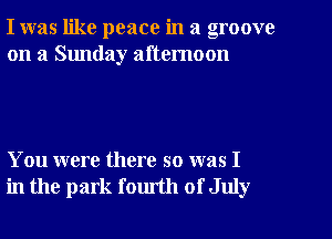 I was like peace in a groove
on a Sunday afternoon

You were there so was I
in the park fomth of July