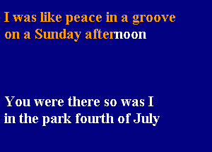 I was like peace in a groove
on a Sunday afternoon

You were there so was I
in the park fomth of July