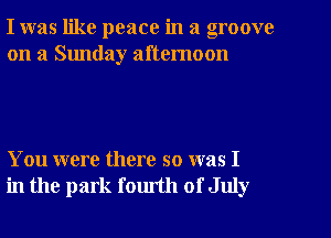 I was like peace in a groove
on a Sunday afternoon

You were there so was I
in the park fomth of July