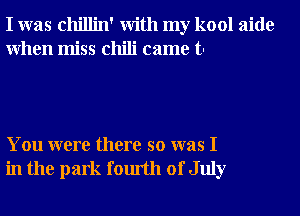 I was chillin' With my kool aide
When miss chili came tn

You were there so was I
in the park fourth of July