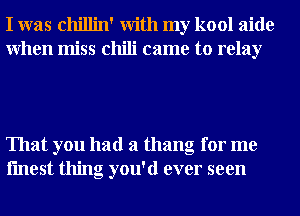 I was chillin' With my kool aide
When miss chili came to relay

That you had a thang for me
fmest thing you'd ever seen