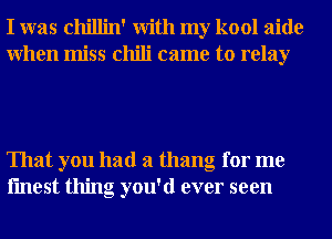 I was chillin' With my kool aide
When miss chili came to relay

That you had a thang for me
fmest thing you'd ever seen