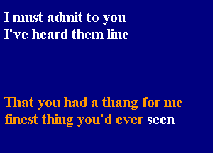 I must admit to you
I've heard them line

That you had a thang for me
fmest thing you'd ever seen