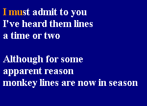 I must admit to you
I've heard them lines
a time or two

Although for some
apparent reason
monkey lines are now in season