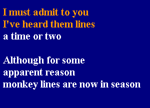 I must admit to you
I've heard them lines
a time or two

Although for some
apparent reason
monkey lines are now in season