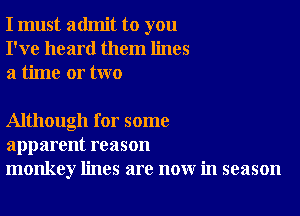 I must admit to you
I've heard them lines
a time or two

Although for some
apparent reason
monkey lines are now in season