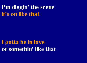 I'm diggin' the scene
it's on like that

I gotta be in love
or somethin' like that