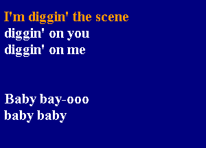 I'm diggin' the scene
diggin' on you
diggin' on me

Baby bay-ooo
baby baby