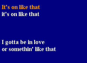 It's on like that
it's on like that

I gotta be in love
or somethin' like that