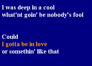 I was deep in a cool
What'nt goin' be nobody's fool

Could
I gotta be in love
or somethin' like that