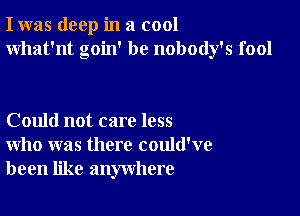 I was deep in a cool
What'nt goin' be nobody's fool

Could not care less
who was there could've
been like anywhere