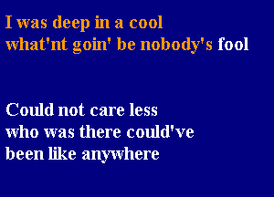 I was deep in a cool
What'nt goin' be nobody's fool

Could not care less
who was there could've
been like anywhere