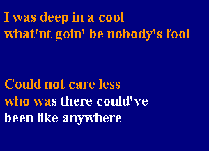 I was deep in a cool
What'nt goin' be nobody's fool

Could not care less
who was there could've
been like anywhere