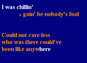 I was chillin'
.c goin' be nobody's fool

Could not care less
who was there could've
been like anywhere