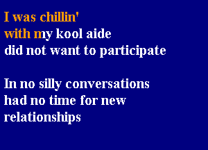 I was chillin'
With my kool aide
did not want to participate

In no silly conversations
had no time for new
relationships