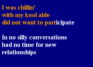 I was chillin'
With my kool aide
did not want to participate

In no silly conversations
had no time for new
relationships