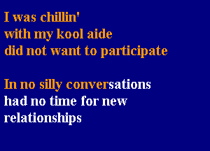 I was chillin'
With my kool aide
did not want to participate

In no silly conversations
had no time for new
relationships