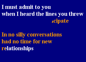 I must admit to you
When I heard the lines you threw
icipate

In no silly conversations
had no time for neur
relationships