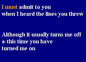 I must admit to you
When I heard the lines you threw

Although it usually turns me off
a-this time you have
turned me on