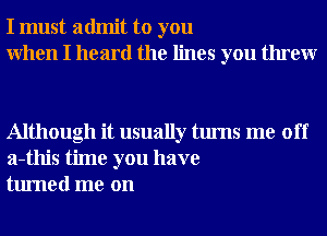 I must admit to you
When I heard the lines you threw

Although it usually turns me off
a-this time you have
turned me on