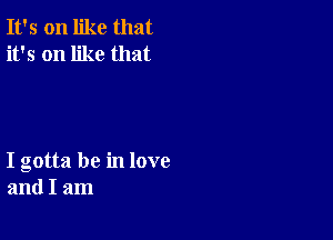 It's on like that
it's on like that

I gotta be in love
and I am