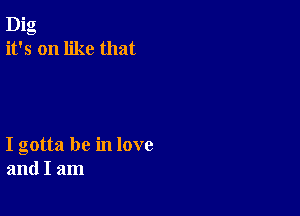 Dig
it's on like that

I gotta be in love
and I am