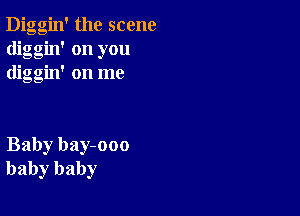 Diggin' the scene
diggin' on you
diggin' on me

Baby bay-ooo
baby baby