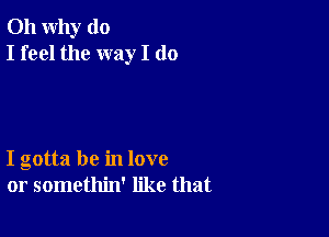 011 why do
I feel the way I do

I gotta be in love
or somethin' like that