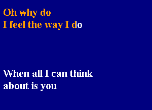 011 why do
I feel the way I do

When all I can think
about is you