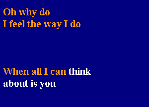 011 why do
I feel the way I do

When all I can think
about is you