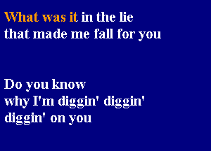 What was it in the lie
that made me fall for you

Do you know
why I'm diggin' diggm'
diggin' on you