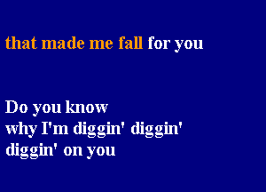 that made me fall for you

Do you know
why I'm diggin' diggm'
diggin' on you