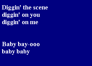 Diggin' the scene
diggin' on you
diggin' on me

Baby bay-ooo
baby baby