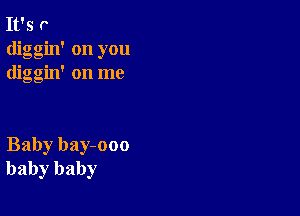 It's r
diggin' on you
diggin' on me

Baby bay-ooo
baby baby