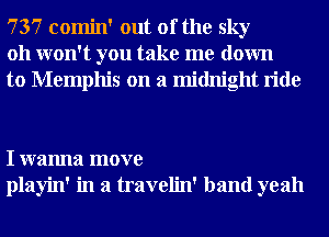 737 comin' out of the sky
011 won't you take me down
to Memphis on a midnight ride

I wanna move
playin' in a travelin' band yeah