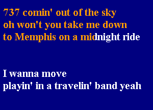 737 comin' out of the sky
011 won't you take me down
to Memphis on a midnight ride

I wanna move
playin' in a travelin' band yeah