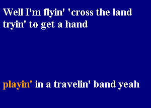 Well I'm ilyin' 'cross the land
tryin' to get a hand

playin' in a travelin' band yeah