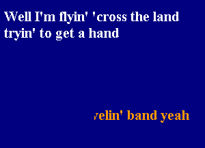 Well I'm ilyin' 'cross the land
tryin' to get a hand

(elin' band yeah