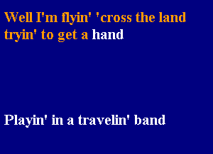 Well I'm ilyin' 'cross the land
tryin' to get a hand

Playin' in a travelin' band