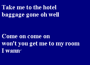 Take me to the hotel
baggage gone oh well

Come on come on
won't you get me to my room
I wann'