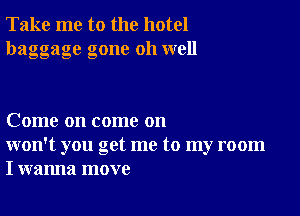 Take me to the hotel
baggage gone oh well

Come on come on
won't you get me to my room
I wanna move