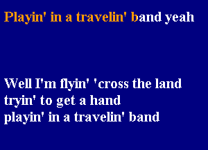 Playin' in a travelin' band yeah

Well I'm Ilyin' 'cross the land
tryin' to get a hand
playin' in a travelin' band