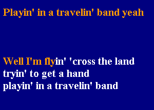 Playin' in a travelin' band yeah

Well I'm Ilyin' 'cross the land
tryin' to get a hand
playin' in a travelin' band