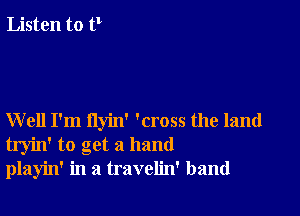 Listen to 0

Well I'm flyin' 'cross the land
tryin' to get a hand
playin' in a travelin' band