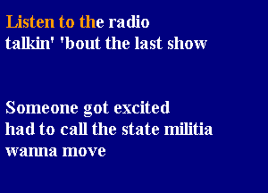 Listen to the radio
talkin' 'bout the last show

Someone got excited
had to call the state militia
wanna move