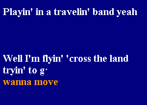 Playin' in a travelin' band yeah

Well I'm flyin' 'cross the land

tryin' to g'

wanna move